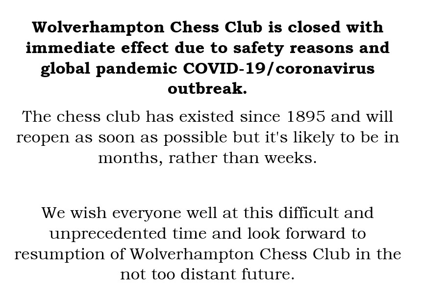 Wolverhampton Chess Club is closed with immediate effect due to safety reasons and global pandemic COVID-19/coronavirus outbreaK.